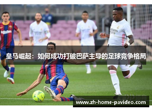 皇马崛起：如何成功打破巴萨主导的足球竞争格局