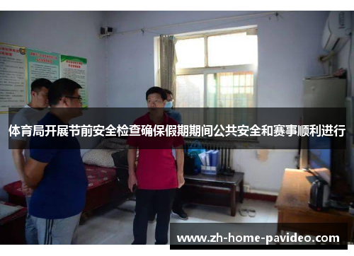 体育局开展节前安全检查确保假期期间公共安全和赛事顺利进行