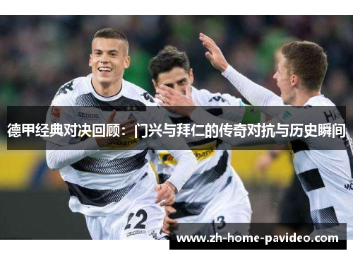 德甲经典对决回顾:门兴与拜仁的传奇对抗与历史瞬间 德甲经典对决回顾:门兴与拜仁的传奇对抗与历史瞬间