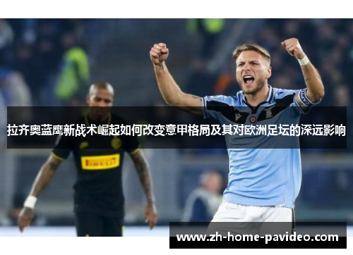 拉齐奥蓝鹰新战术崛起如何改变意甲格局及其对欧洲足坛的深远影响