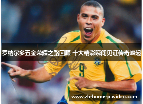 罗纳尔多五金荣耀之路回顾 十大精彩瞬间见证传奇崛起