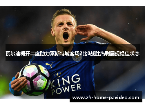 瓦尔迪梅开二度助力莱斯特城客场2比0战胜热刺展现绝佳状态
