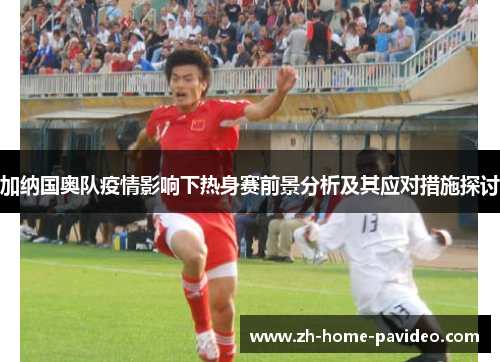 加纳国奥队疫情影响下热身赛前景分析及其应对措施探讨