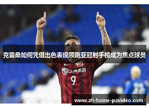 克雷桑如何凭借出色表现领跑亚冠射手榜成为焦点球员