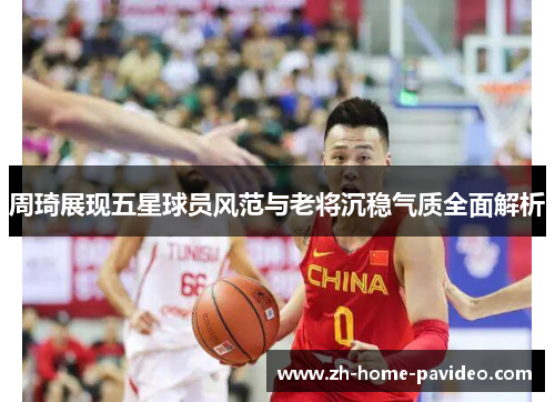 周琦展现五星球员风范与老将沉稳气质全面解析