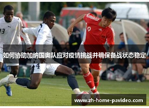 如何协助加纳国奥队应对疫情挑战并确保备战状态稳定