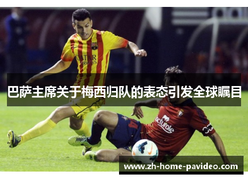 巴萨主席关于梅西归队的表态引发全球瞩目