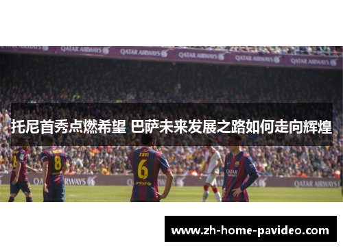 托尼首秀点燃希望 巴萨未来发展之路如何走向辉煌 托尼首秀点燃希望 巴萨未来发展之路如何走向辉煌