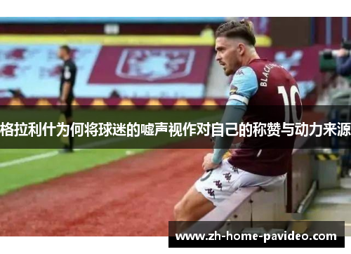 格拉利什为何将球迷的嘘声视作对自己的称赞与动力来源