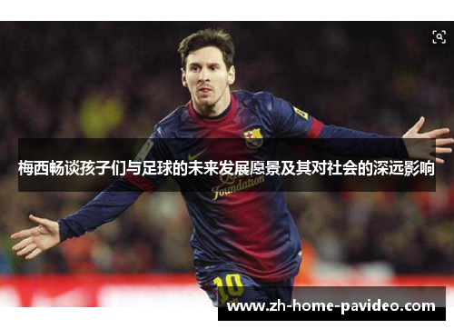 梅西畅谈孩子们与足球的未来发展愿景及其对社会的深远影响