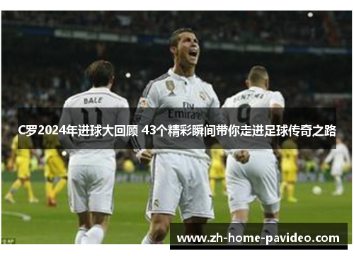 C罗2024年进球大回顾 43个精彩瞬间带你走进足球传奇之路