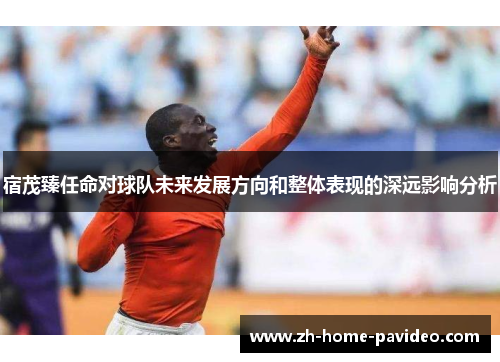 宿茂臻任命对球队未来发展方向和整体表现的深远影响分析