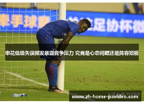 申花低级失误频发暴露竞争压力 究竟是心态问题还是阵容短板