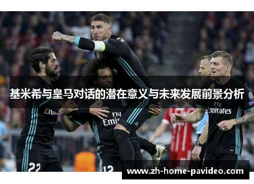 基米希与皇马对话的潜在意义与未来发展前景分析