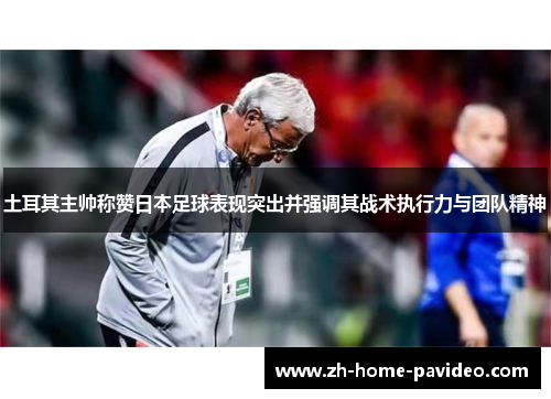 土耳其主帅称赞日本足球表现突出并强调其战术执行力与团队精神