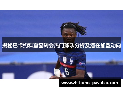 揭秘巴卡约科夏窗转会热门球队分析及潜在加盟动向