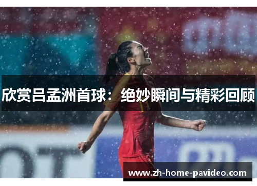 欣赏吕孟洲首球：绝妙瞬间与精彩回顾