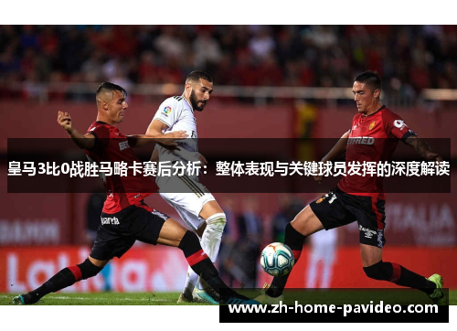 皇马3比0战胜马略卡赛后分析：整体表现与关键球员发挥的深度解读
