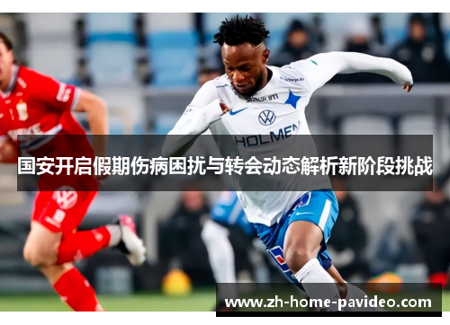 国安开启假期伤病困扰与转会动态解析新阶段挑战 国安开启假期伤病困扰与转会动态解析新阶段挑战