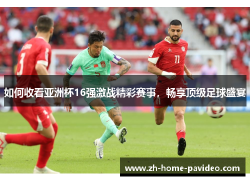 如何收看亚洲杯16强激战精彩赛事，畅享顶级足球盛宴