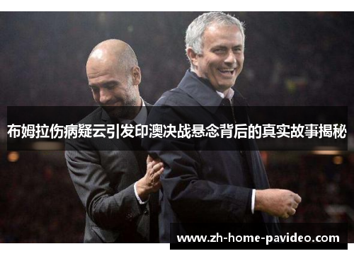 布姆拉伤病疑云引发印澳决战悬念背后的真实故事揭秘