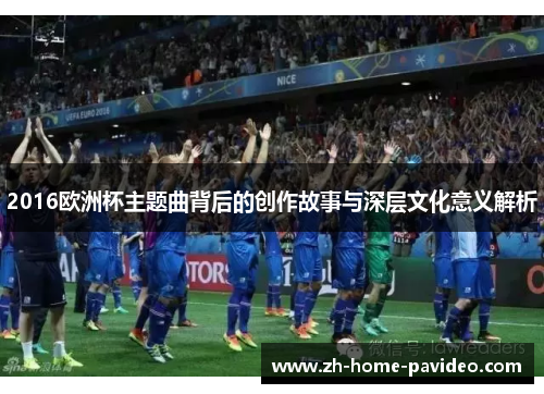 2016欧洲杯主题曲背后的创作故事与深层文化意义解析