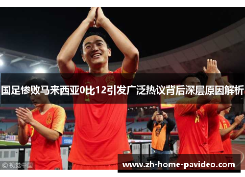 国足惨败马来西亚0比12引发广泛热议背后深层原因解析