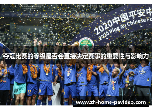 夺冠比赛的等级是否会直接决定赛事的重要性与影响力 夺冠比赛的等级是否会直接决定赛事的重要性与影响力
