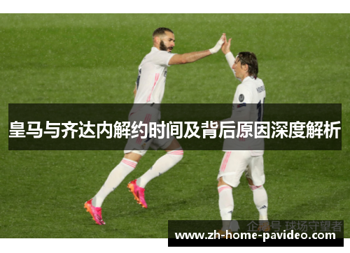 皇马与齐达内解约时间及背后原因深度解析