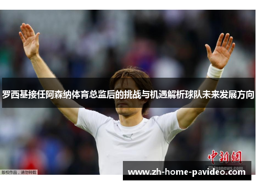 罗西基接任阿森纳体育总监后的挑战与机遇解析球队未来发展方向