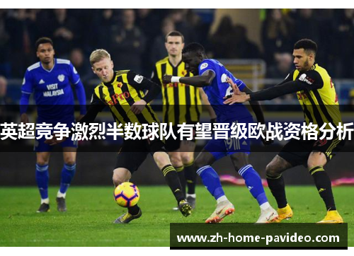 英超竞争激烈半数球队有望晋级欧战资格分析
