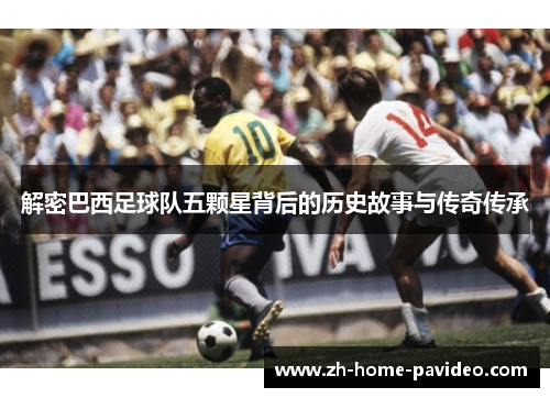 解密巴西足球队五颗星背后的历史故事与传奇传承 解密巴西足球队五颗星背后的历史故事与传奇传承