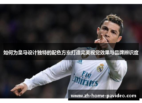 如何为皇马设计独特的配色方案打造完美视觉效果与品牌辨识度