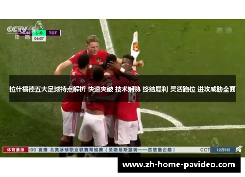 拉什福德五大足球特点解析 快速突破 技术娴熟 终结犀利 灵活跑位 进攻威胁全面