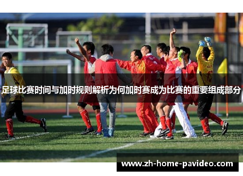 足球比赛时间与加时规则解析为何加时赛成为比赛的重要组成部分 足球比赛时间与加时规则解析为何加时赛成为比赛的重要组成部分