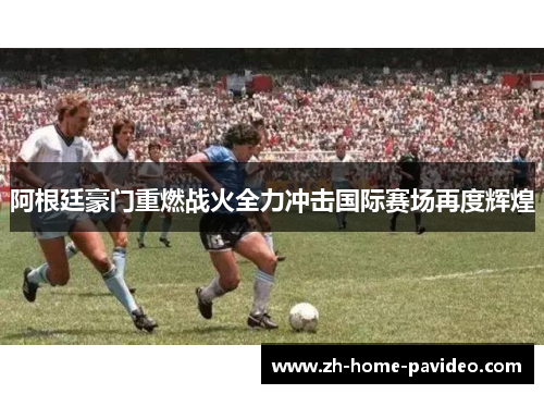 阿根廷豪门重燃战火全力冲击国际赛场再度辉煌