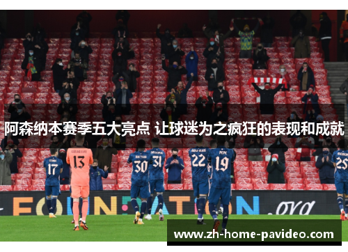阿森纳本赛季五大亮点 让球迷为之疯狂的表现和成就