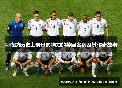 阿森纳历史上最具影响力的英国名宿及其传奇故事