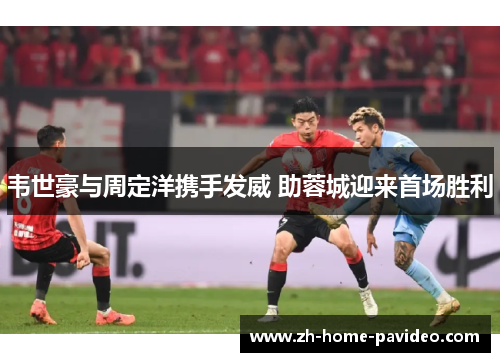 韦世豪与周定洋携手发威 助蓉城迎来首场胜利