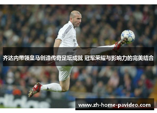 齐达内带领皇马创造传奇足坛成就 冠军荣耀与影响力的完美结合 齐达内带领皇马创造传奇足坛成就 冠军荣耀与影响力的完美结合