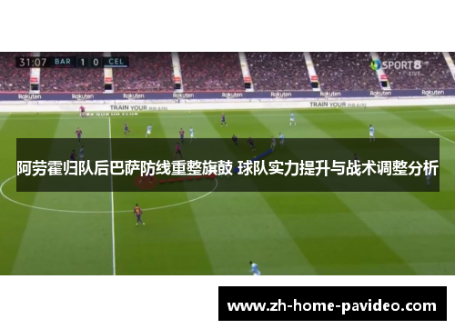 阿劳霍归队后巴萨防线重整旗鼓 球队实力提升与战术调整分析