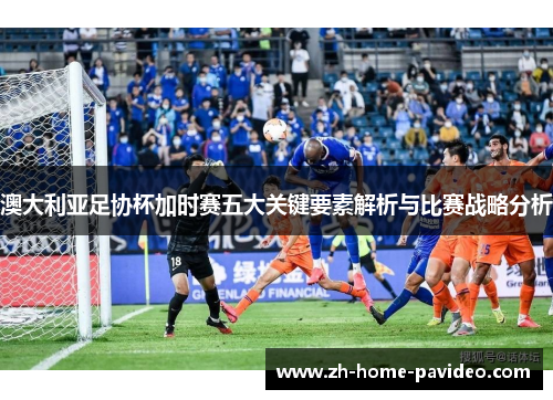 澳大利亚足协杯加时赛五大关键要素解析与比赛战略分析 澳大利亚足协杯加时赛五大关键要素解析与比赛战略分析