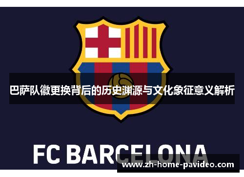 巴萨队徽更换背后的历史渊源与文化象征意义解析 巴萨队徽更换背后的历史渊源与文化象征意义解析
