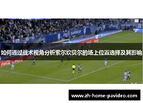 如何通过战术视角分析索尔坎贝尔的场上位置选择及其影响 如何通过战术视角分析索尔坎贝尔的场上位置选择及其影响