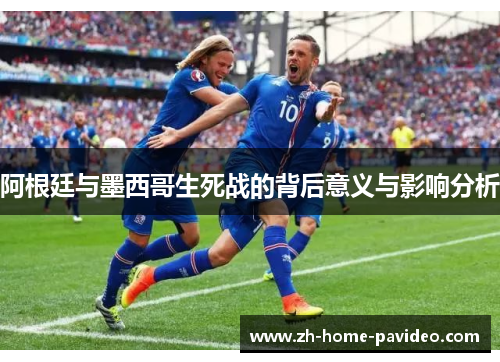 阿根廷与墨西哥生死战的背后意义与影响分析