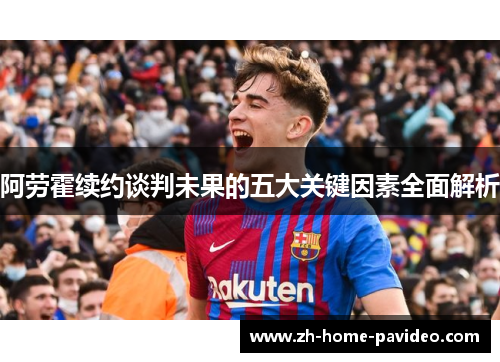 阿劳霍续约谈判未果的五大关键因素全面解析