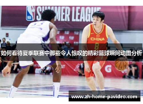 如何看待夏季联赛中那些令人惊叹的精彩篮球瞬间动图分析 如何看待夏季联赛中那些令人惊叹的精彩篮球瞬间动图分析
