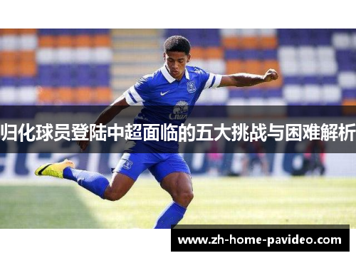 归化球员登陆中超面临的五大挑战与困难解析 归化球员登陆中超面临的五大挑战与困难解析