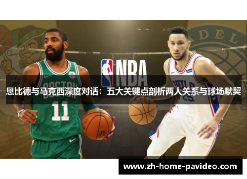 恩比德与马克西深度对话:五大关键点剖析两人关系与球场默契 恩比德与马克西深度对话:五大关键点剖析两人关系与球场默契