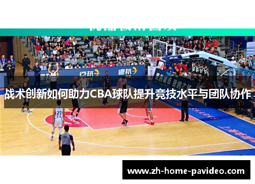 战术创新如何助力CBA球队提升竞技水平与团队协作 战术创新如何助力CBA球队提升竞技水平与团队协作